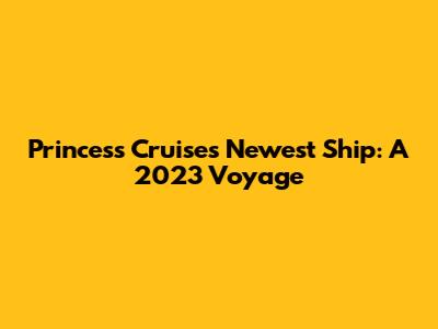 Princess Cruises' Newest Ship: A 2023 Voyage