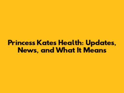 Princess Kate's Health: Updates, News, and What It Means