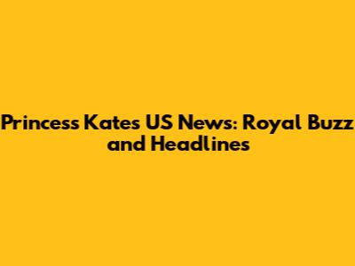 Princess Kate's US News: Royal Buzz and Headlines