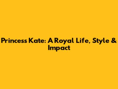 Princess Kate: A Royal Life, Style & Impact