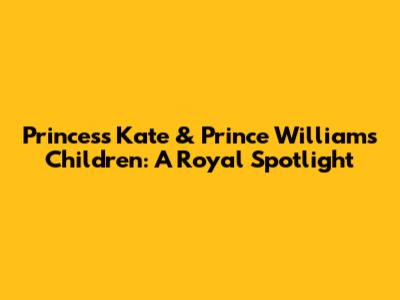 Princess Kate & Prince William's Children: A Royal Spotlight