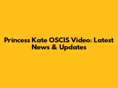 Princess Kate OSCIS Video: Latest News & Updates