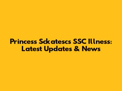 Princess Sckatesc's SSC Illness: Latest Updates & News