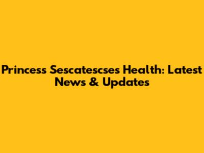 Princess Sescatescse's Health: Latest News & Updates
