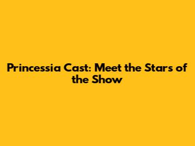 Princessia Cast: Meet the Stars of the Show