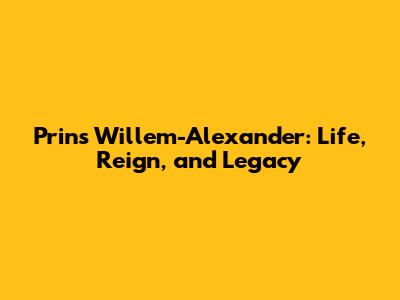 Prins Willem-Alexander: Life, Reign, and Legacy