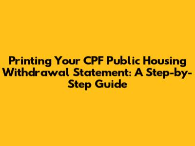 Printing Your CPF Public Housing Withdrawal Statement: A Step-by-Step Guide