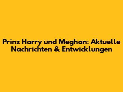 Prinz Harry und Meghan: Aktuelle Nachrichten & Entwicklungen