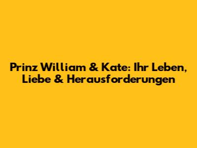 Prinz William & Kate: Ihr Leben, Liebe & Herausforderungen