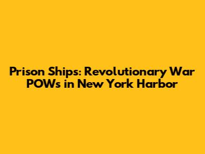Prison Ships: Revolutionary War POWs in New York Harbor