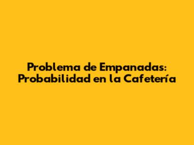 Problema de Empanadas: Probabilidad en la Cafetería