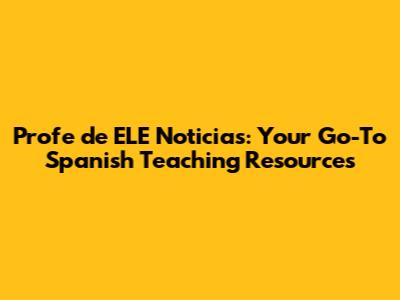 Profe de ELE Noticias: Your Go-To Spanish Teaching Resources
