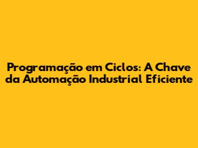 Programação em Ciclos: A Chave da Automação Industrial Eficiente