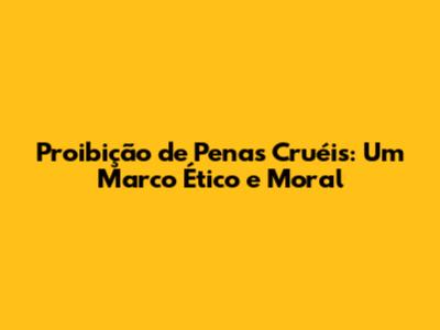 Proibição de Penas Cruéis: Um Marco Ético e Moral