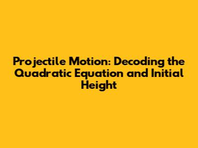 Projectile Motion: Decoding the Quadratic Equation and Initial Height