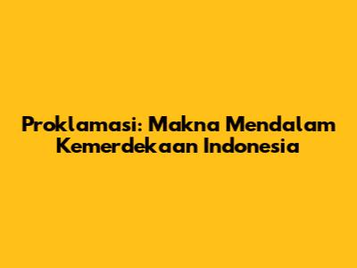 Proklamasi: Makna Mendalam Kemerdekaan Indonesia