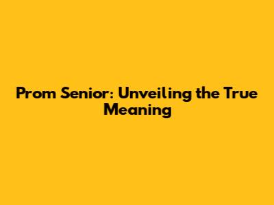 Prom Senior: Unveiling the True Meaning