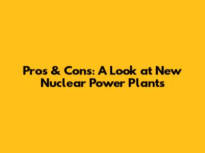 Pros & Cons: A Look at New Nuclear Power Plants