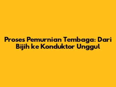 Proses Pemurnian Tembaga: Dari Bijih ke Konduktor Unggul