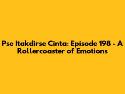 Pse Itakdirse Cinta: Episode 198 - A Rollercoaster of Emotions