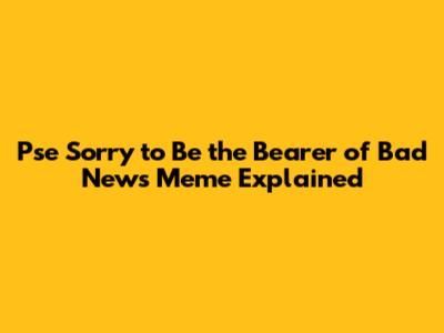 Pse Sorry to Be the Bearer of Bad News Meme Explained