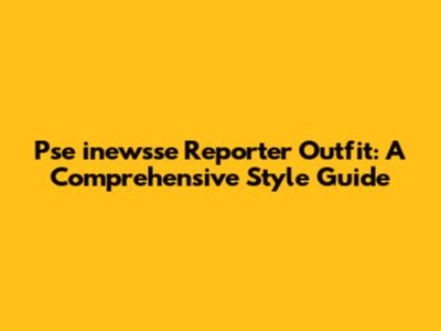 Pse inewsse Reporter Outfit: A Comprehensive Style Guide