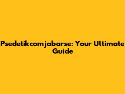 Psedetikcomjabarse: Your Ultimate Guide