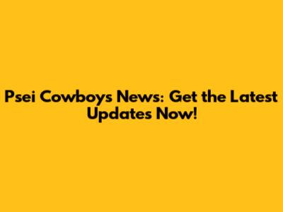 Psei Cowboys News: Get the Latest Updates Now!
