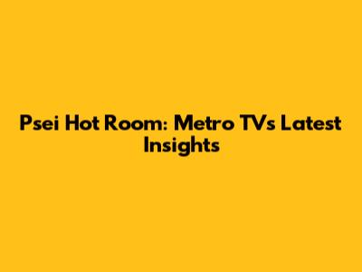 Psei Hot Room: Metro TV's Latest Insights