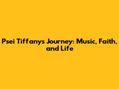 Psei Tiffany's Journey: Music, Faith, and Life