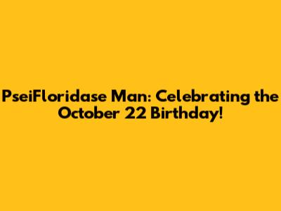 PseiFloridase Man: Celebrating the October 22 Birthday!