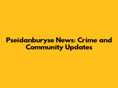 Pseidanburyse News: Crime and Community Updates