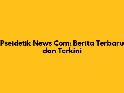 Pseidetik News Com: Berita Terbaru dan Terkini