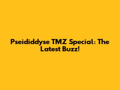 Pseididdyse TMZ Special: The Latest Buzz!