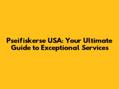 Pseifiskerse USA: Your Ultimate Guide to Exceptional Services