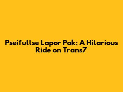 Pseifullse Lapor Pak: A Hilarious Ride on Trans7