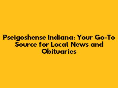 Pseigoshense Indiana: Your Go-To Source for Local News and Obituaries
