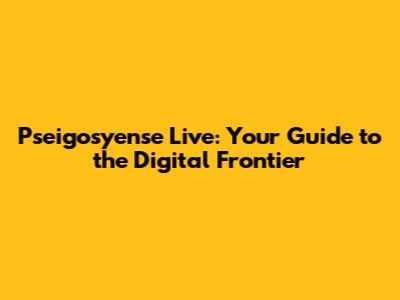 Pseigosyense Live: Your Guide to the Digital Frontier