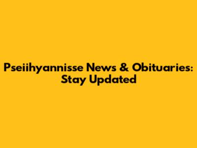 Pseiihyannisse News & Obituaries: Stay Updated