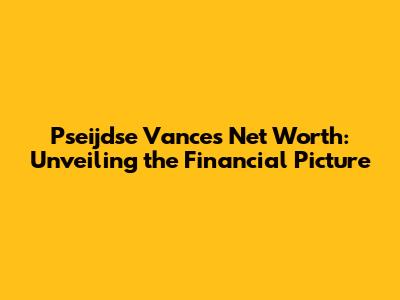Pseijdse Vance's Net Worth: Unveiling the Financial Picture