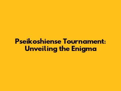 Pseikoshiense Tournament: Unveiling the Enigma