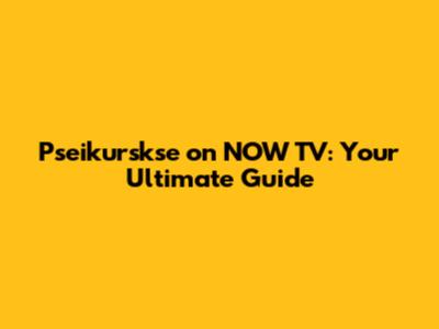 Pseikurskse on NOW TV: Your Ultimate Guide