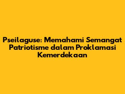 Pseilaguse: Memahami Semangat Patriotisme dalam Proklamasi Kemerdekaan