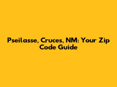 Pseilasse, Cruces, NM: Your Zip Code Guide