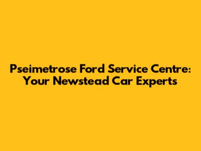 Pseimetrose Ford Service Centre: Your Newstead Car Experts