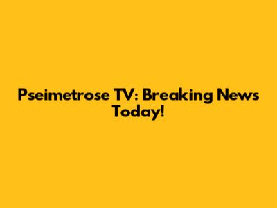 Pseimetrose TV: Breaking News Today!