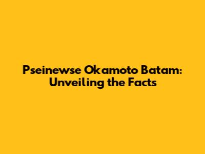 Pseinewse Okamoto Batam: Unveiling the Facts