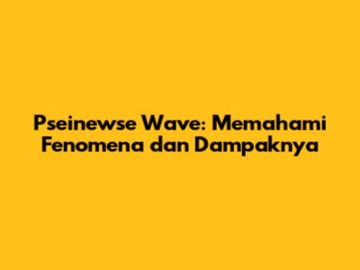 Pseinewse Wave: Memahami Fenomena dan Dampaknya