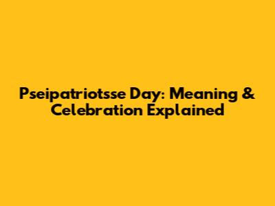 Pseipatriotsse Day: Meaning & Celebration Explained