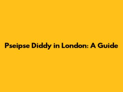 Pseipse Diddy in London: A Guide